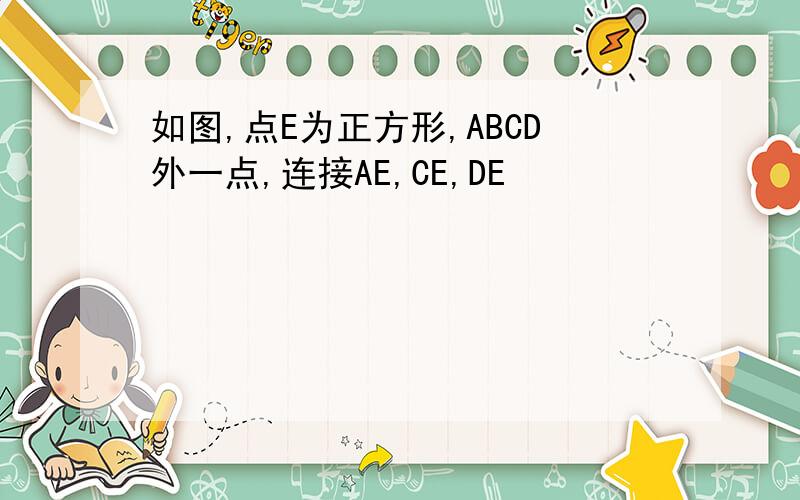 如图,点E为正方形,ABCD外一点,连接AE,CE,DE