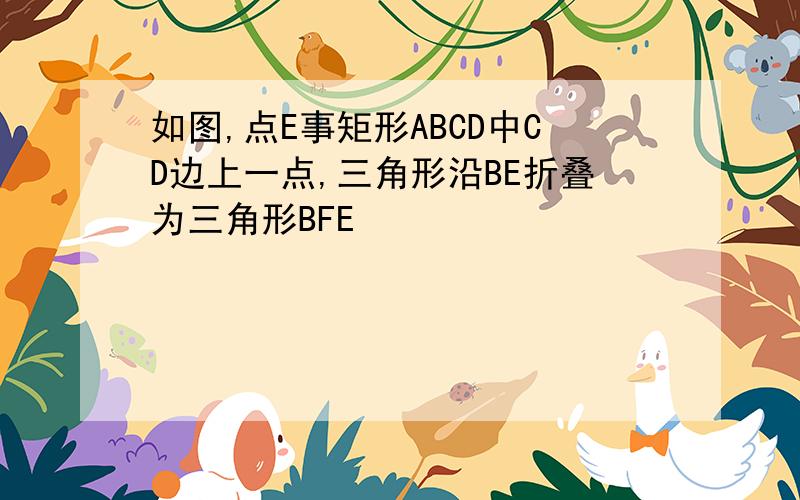 如图,点E事矩形ABCD中CD边上一点,三角形沿BE折叠为三角形BFE