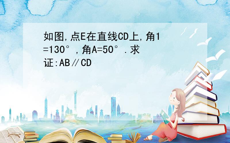 如图,点E在直线CD上,角1=130°,角A=50°.求证:AB∥CD