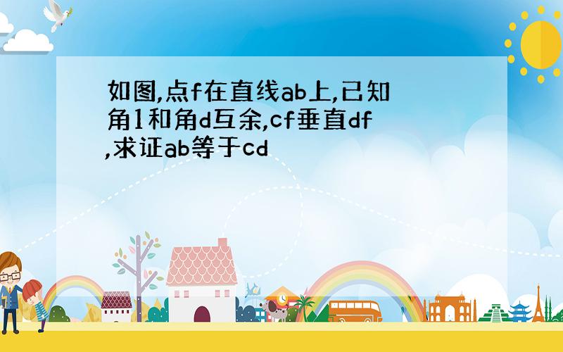 如图,点f在直线ab上,已知角1和角d互余,cf垂直df,求证ab等于cd