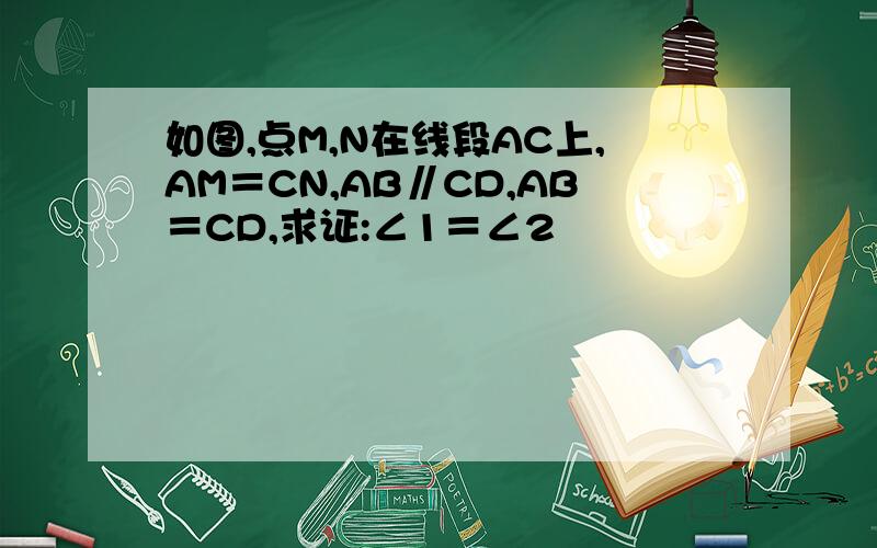 如图,点M,N在线段AC上,AM＝CN,AB∥CD,AB＝CD,求证:∠1＝∠2