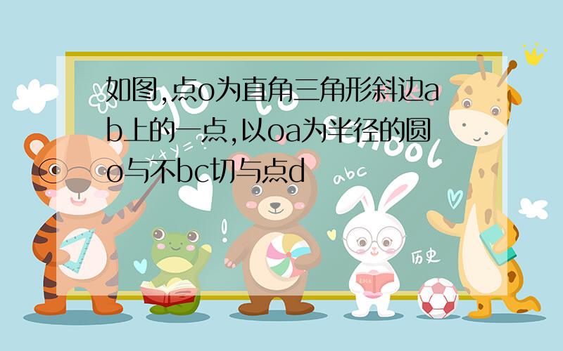 如图,点o为直角三角形斜边ab上的一点,以oa为半径的圆o与不bc切与点d