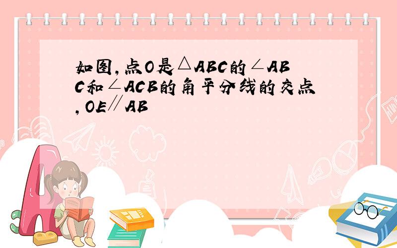 如图,点O是△ABC的∠ABC和∠ACB的角平分线的交点,OE∥AB