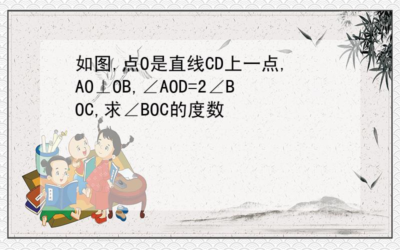 如图,点O是直线CD上一点,AO⊥OB,∠AOD=2∠BOC,求∠BOC的度数