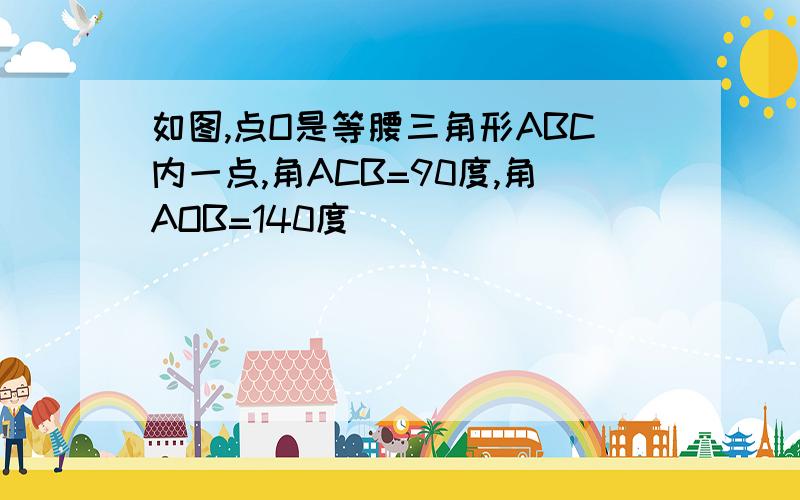 如图,点O是等腰三角形ABC内一点,角ACB=90度,角AOB=140度