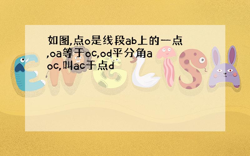 如图,点o是线段ab上的一点,oa等于oc,od平分角aoc,叫ac于点d