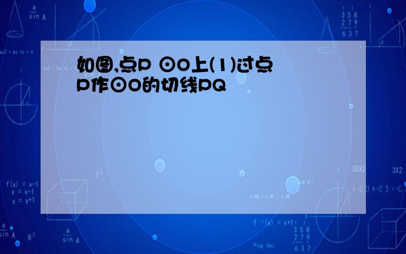 如图,点P ⊙O上(1)过点P作⊙O的切线PQ