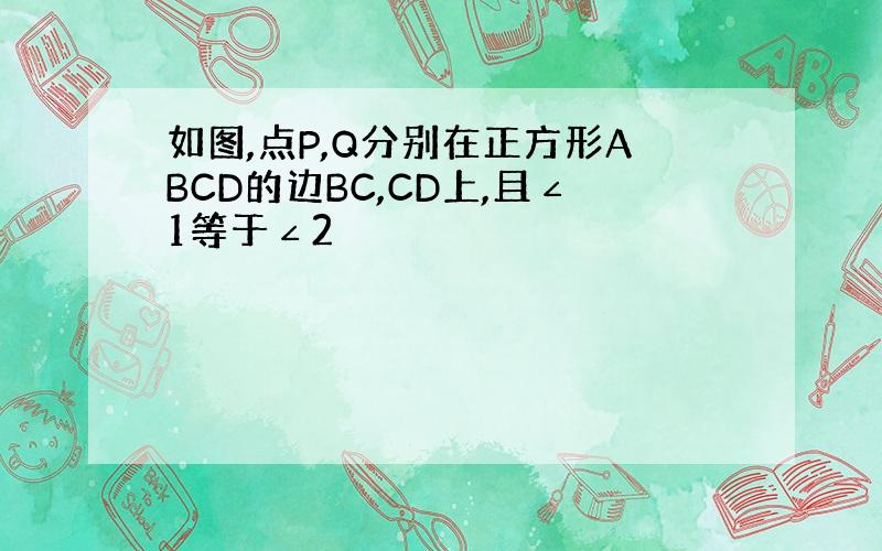 如图,点P,Q分别在正方形ABCD的边BC,CD上,且∠1等于∠2