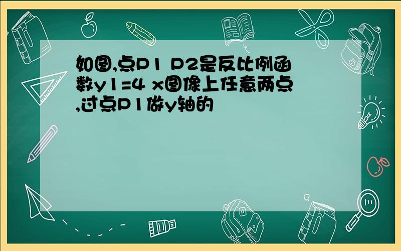 如图,点P1 P2是反比例函数y1=4 x图像上任意两点,过点P1做y轴的