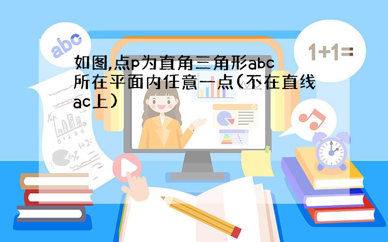 如图,点p为直角三角形abc所在平面内任意一点(不在直线ac上)