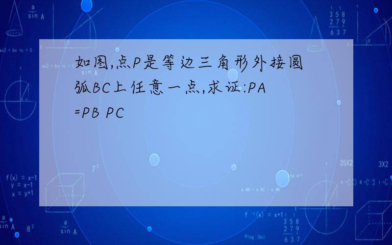 如图,点P是等边三角形外接圆弧BC上任意一点,求证:PA=PB PC