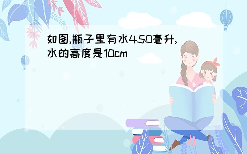 如图,瓶子里有水450毫升,水的高度是10cm