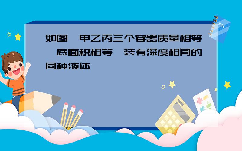 如图,甲乙丙三个容器质量相等,底面积相等,装有深度相同的同种液体