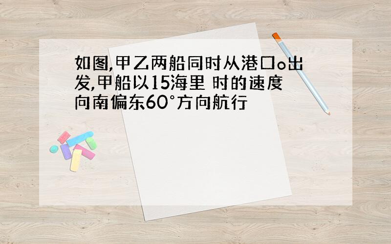 如图,甲乙两船同时从港口o出发,甲船以15海里 时的速度向南偏东60°方向航行