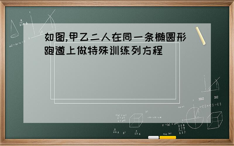 如图,甲乙二人在同一条椭圆形跑道上做特殊训练列方程