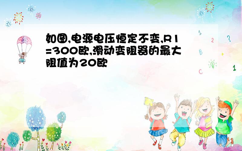 如图,电源电压恒定不变,R1=300欧,滑动变阻器的最大阻值为20欧