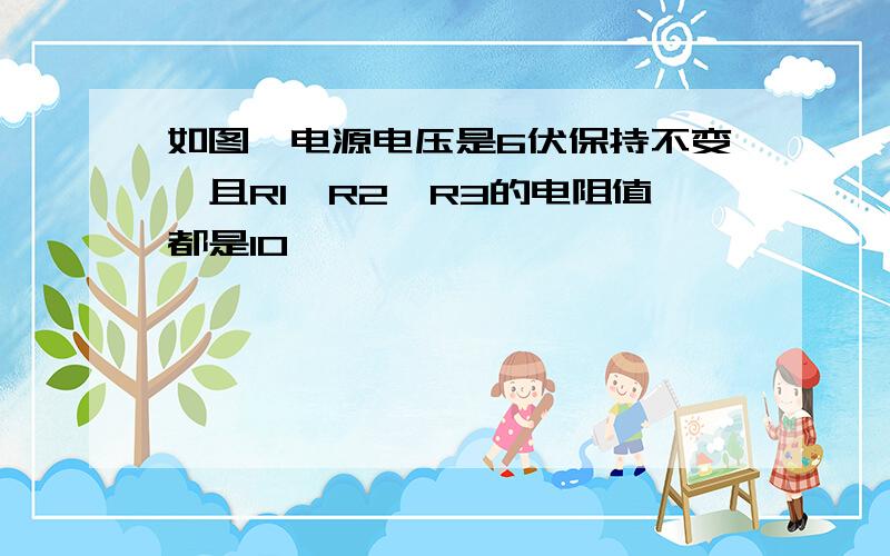 如图,电源电压是6伏保持不变,且R1,R2,R3的电阻值都是10