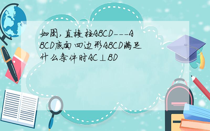 如图,直棱柱ABCD---ABCD底面四边形ABCD满足什么条件时AC⊥BD