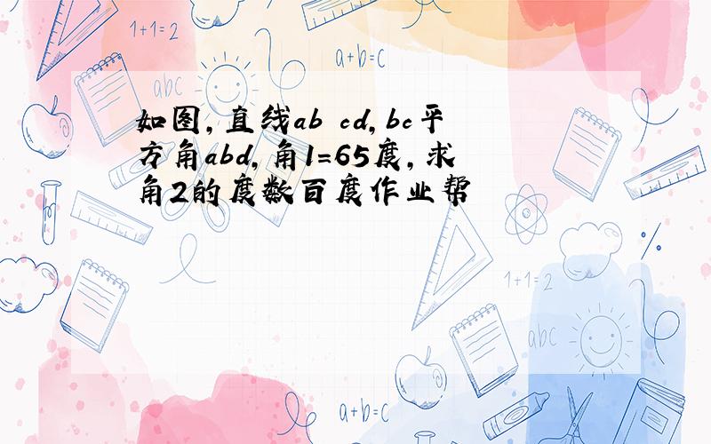 如图,直线ab cd,bc平方角abd,角1=65度,求角2的度数百度作业帮