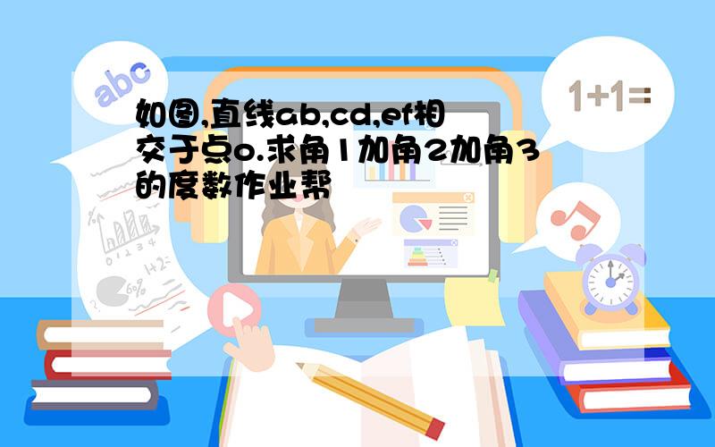 如图,直线ab,cd,ef相交于点o.求角1加角2加角3的度数作业帮