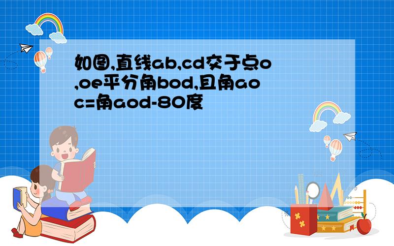 如图,直线ab,cd交于点o,oe平分角bod,且角aoc=角aod-80度