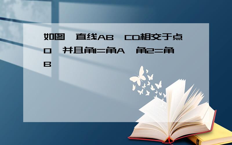 如图,直线AB,CD相交于点O,并且角1=角A,角2=角B