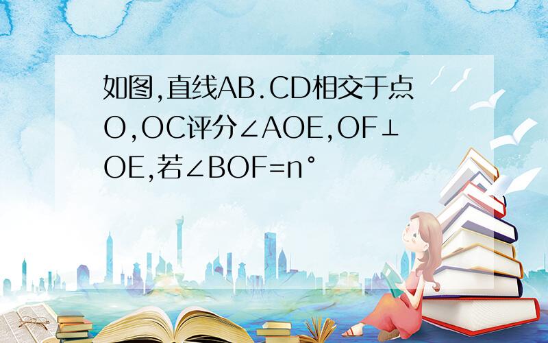 如图,直线AB.CD相交于点O,OC评分∠AOE,OF⊥OE,若∠BOF=n°