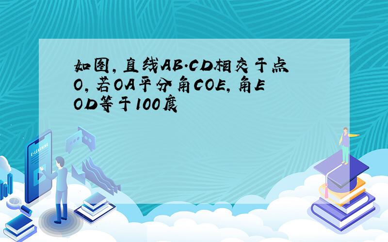 如图,直线AB.CD相交于点O,若OA平分角COE,角EOD等于100度