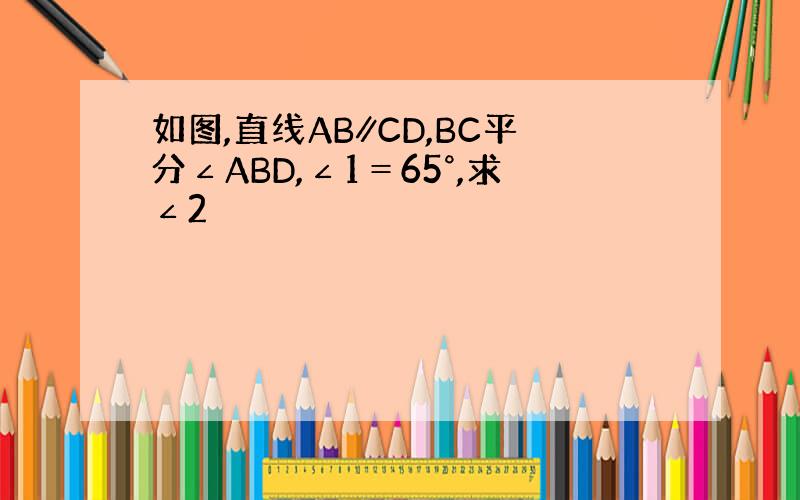 如图,直线AB∥CD,BC平分∠ABD,∠1＝65°,求∠2