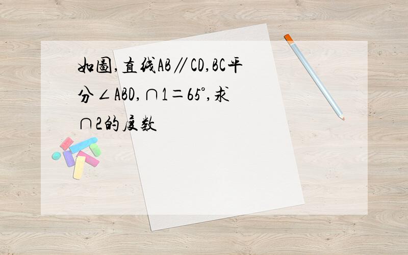 如图,直线AB∥CD,BC平分∠ABD,∩1＝65°,求∩2的度数