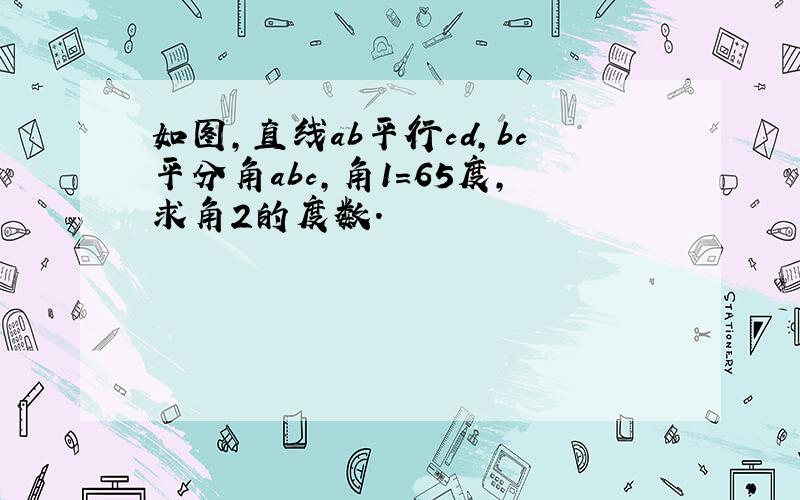 如图,直线ab平行cd,bc平分角abc,角1=65度,求角2的度数.