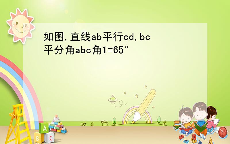 如图,直线ab平行cd,bc平分角abc角1=65°