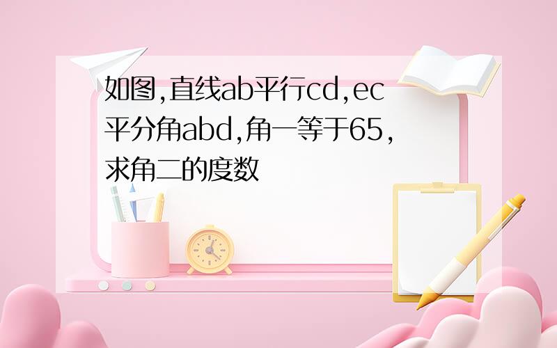 如图,直线ab平行cd,ec平分角abd,角一等于65,求角二的度数