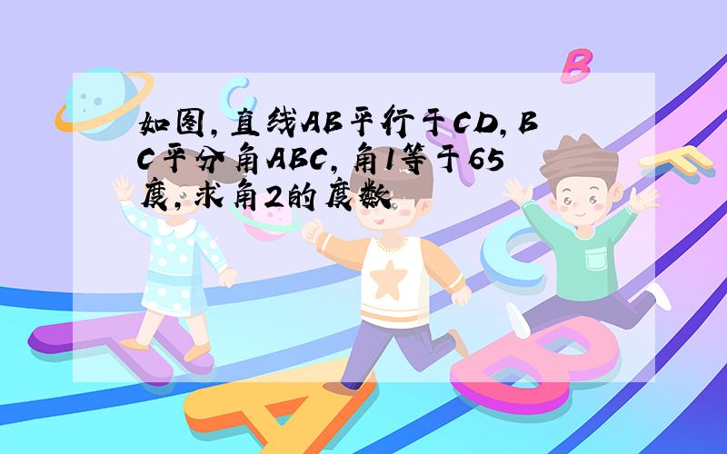 如图,直线AB平行于CD,BC平分角ABC,角1等于65度,求角2的度数