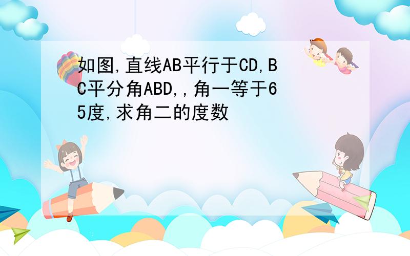 如图,直线AB平行于CD,BC平分角ABD,,角一等于65度,求角二的度数