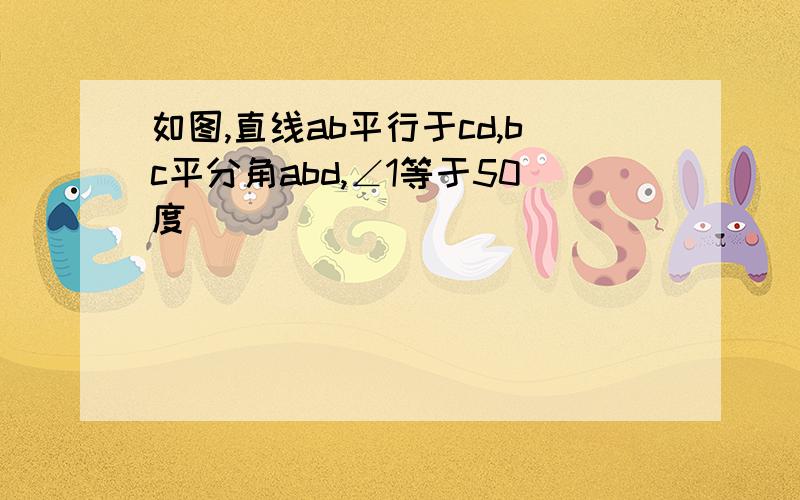 如图,直线ab平行于cd,bc平分角abd,∠1等于50度