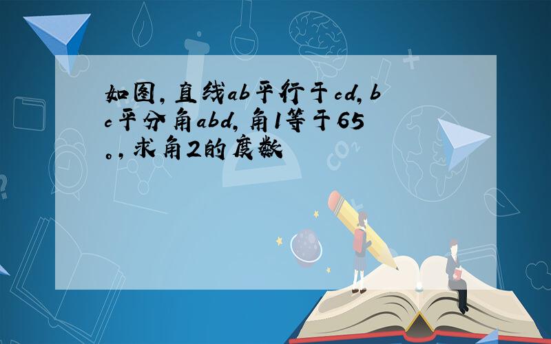 如图,直线ab平行于cd,bc平分角abd,角1等于65°,求角2的度数