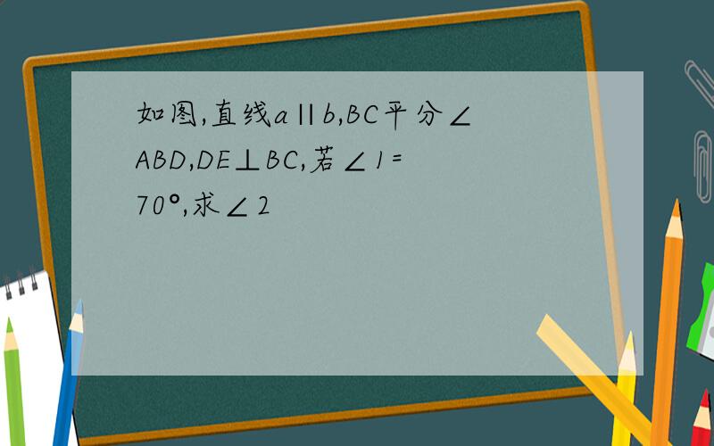 如图,直线a∥b,BC平分∠ABD,DE⊥BC,若∠1=70°,求∠2