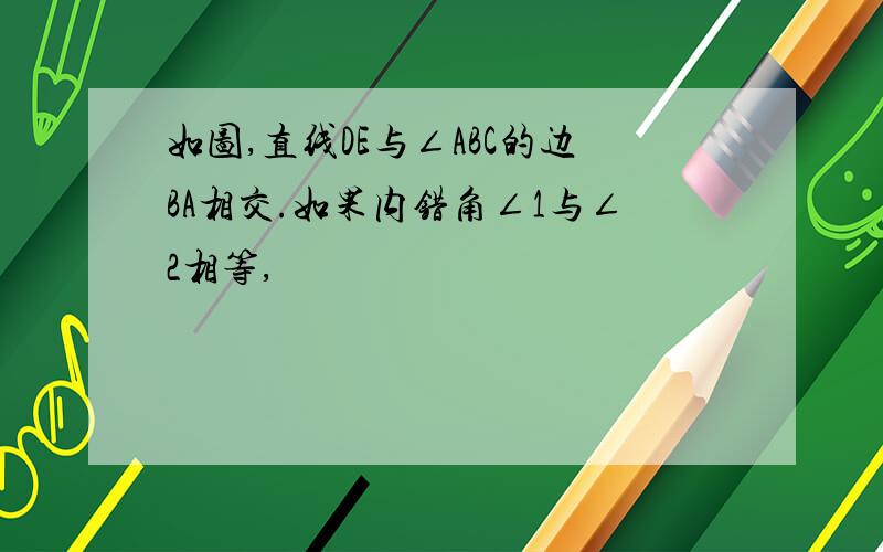 如图,直线DE与∠ABC的边BA相交.如果内错角∠1与∠2相等,