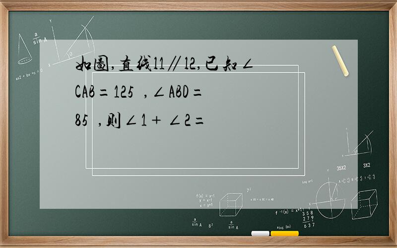 如图,直线l1∥l2,已知∠CAB=125º,∠ABD=85º,则∠1﹢∠2=