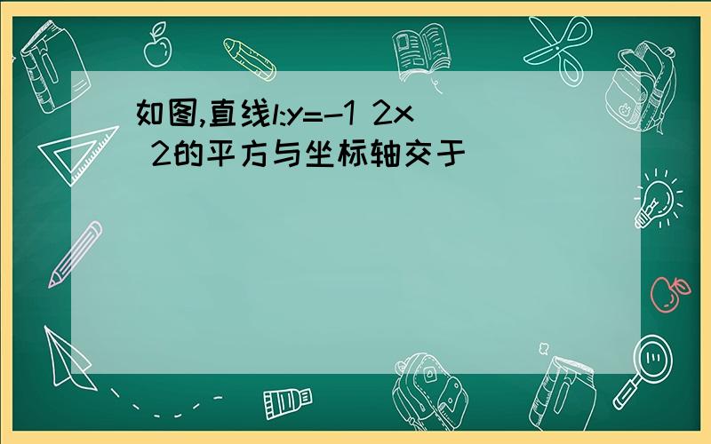 如图,直线l:y=-1 2x 2的平方与坐标轴交于