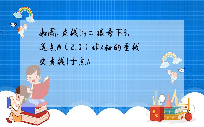 如图,直线l:y=根号下3,过点M(2,0)作x轴的垂线交直线l于点N