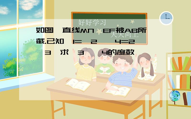 如图,直线MN,EF被AB所截.已知∠1=∠2,∠4=2∠3,求∠3,∠4的度数