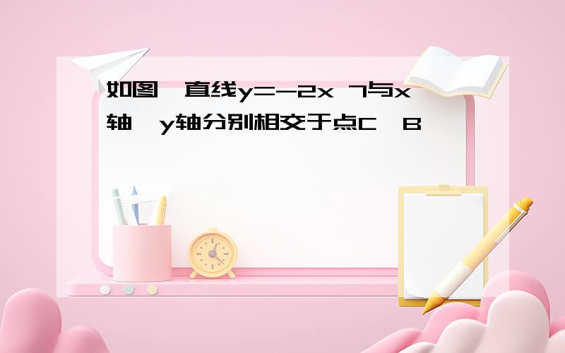 如图,直线y=-2x 7与x轴,y轴分别相交于点C,B