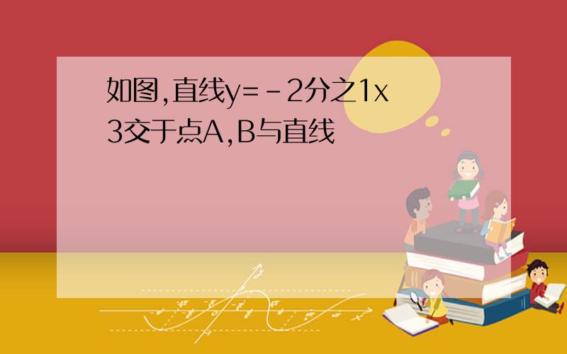 如图,直线y=-2分之1x 3交于点A,B与直线