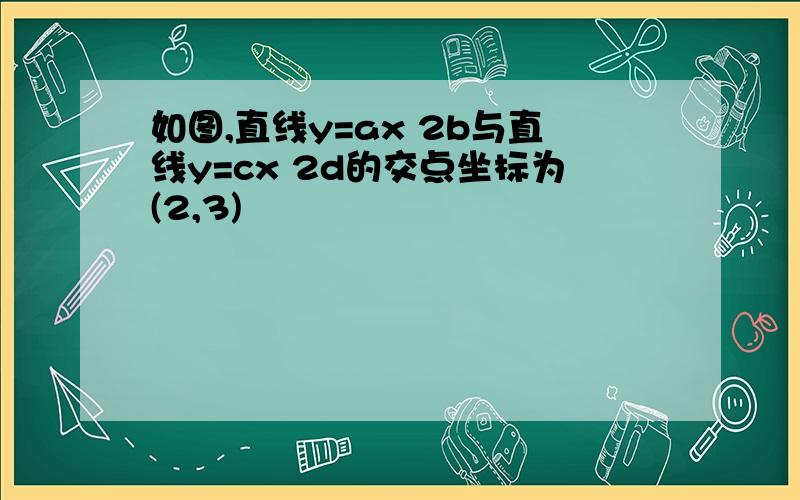 如图,直线y=ax 2b与直线y=cx 2d的交点坐标为(2,3)