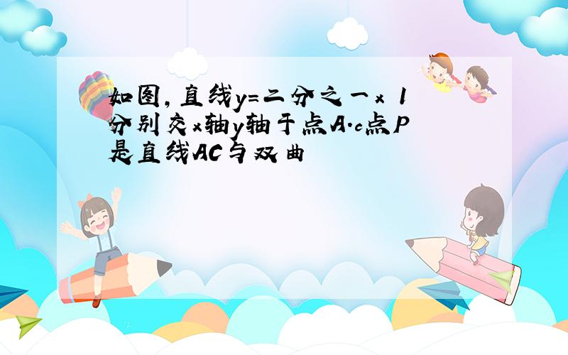 如图,直线y=二分之一x 1分别交x轴y轴于点A.c点P是直线AC与双曲