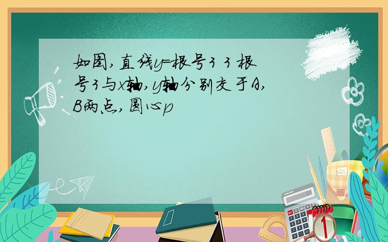 如图,直线y=根号3 3 根号3与x轴,y轴分别交于A,B两点,圆心p