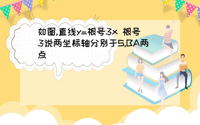 如图,直线y=根号3x 根号3说两坐标轴分别于S,BA两点