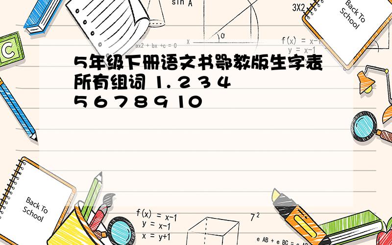 5年级下册语文书鄂教版生字表所有组词 1. 2 3 4 5 6 7 8 9 10